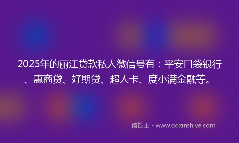 2025年的丽江贷款私人微信号有：平安口袋银行、惠商贷、好期贷、超人卡、度小满金融等。