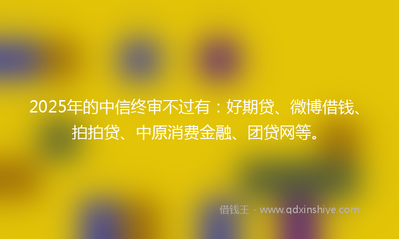 2025年的中信终审不过有：好期贷、微博借钱、拍拍贷、中原消费金融、团贷网等。