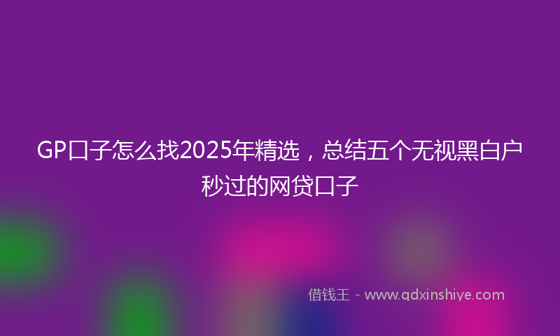 GP口子怎么找2025年精选，总结五个无视黑白户秒过的网贷口子