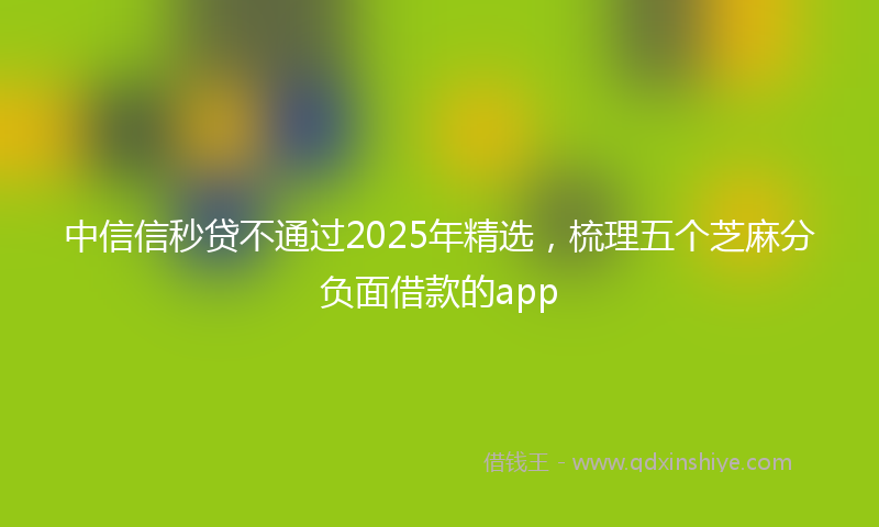 中信信秒贷不通过2025年精选，梳理五个芝麻分负面借款的app