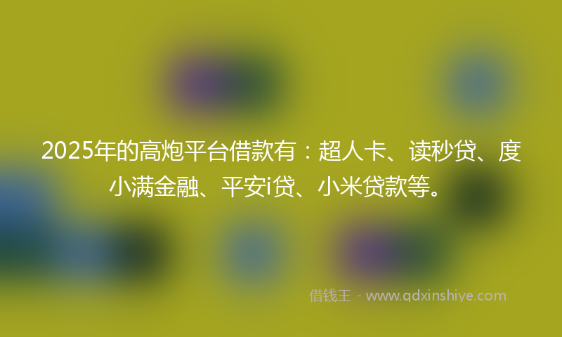 2025年的高炮平台借款有：超人卡、读秒贷、度小满金融、平安i贷、小米贷款等。
