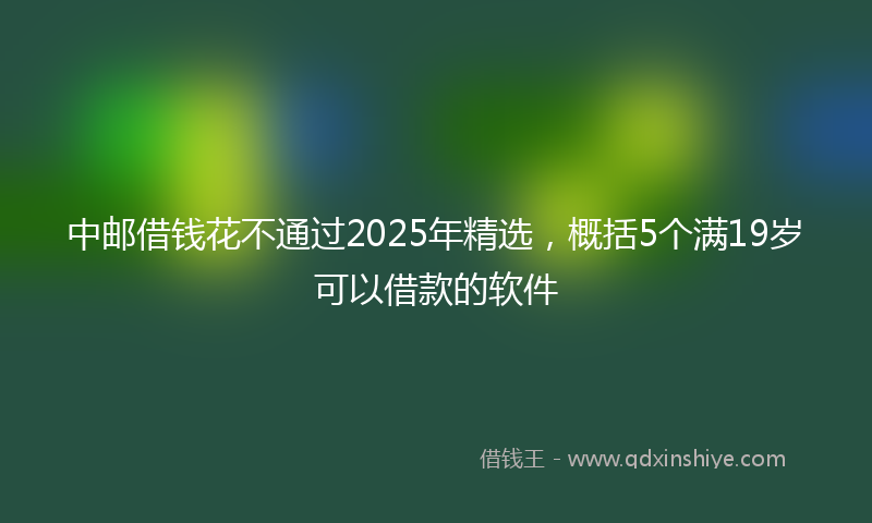 中邮借钱花不通过2025年精选，概括5个满19岁可以借款的软件