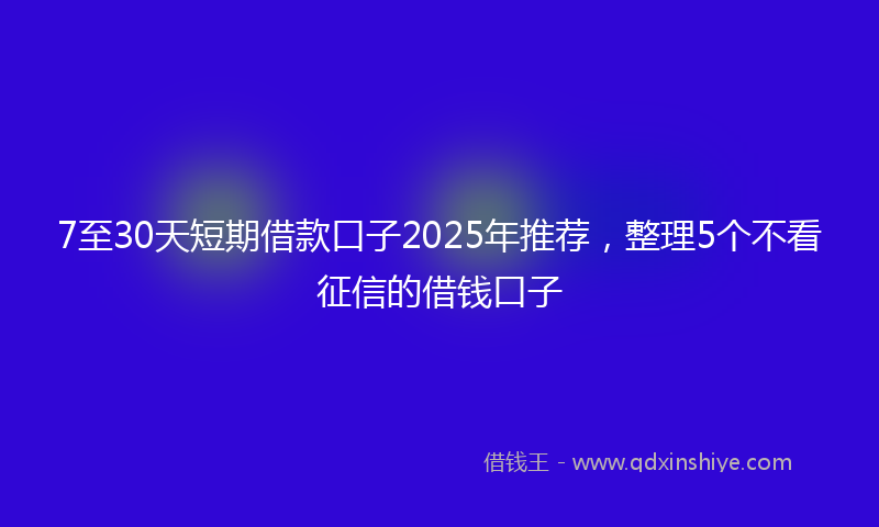 7至30天短期借款口子2025年推荐，整理5个不看征信的借钱口子