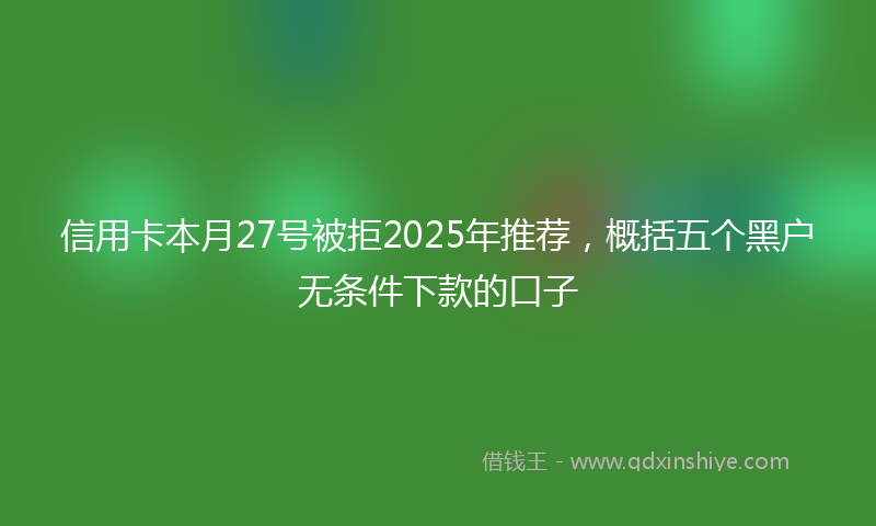 信用卡本月27号被拒2025年推荐，概括五个黑户无条件下款的口子