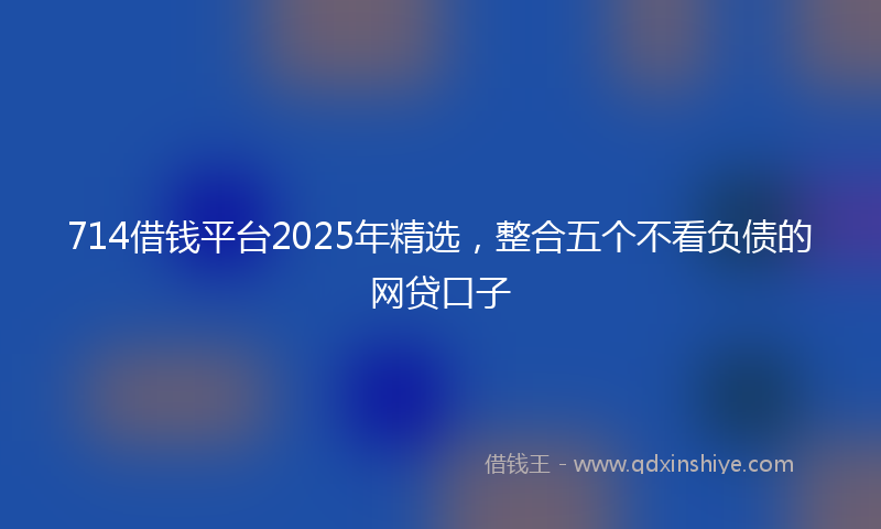 714借钱平台2025年精选，整合五个不看负债的网贷口子