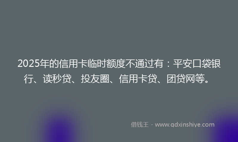 2025年的信用卡临时额度不通过有：平安口袋银行、读秒贷、投友圈、信用卡贷、团贷网等。