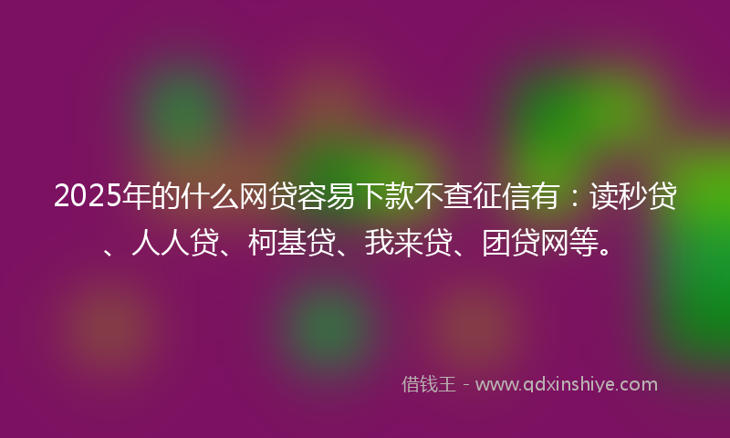 2025年的什么网贷容易下款不查征信有：读秒贷、人人贷、柯基贷、我来贷、团贷网等。