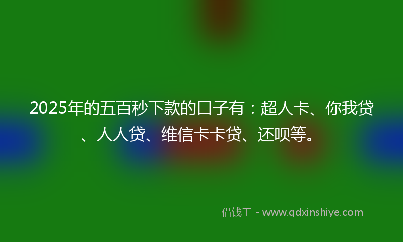 2025年的五百秒下款的口子有：超人卡、你我贷、人人贷、维信卡卡贷、还呗等。
