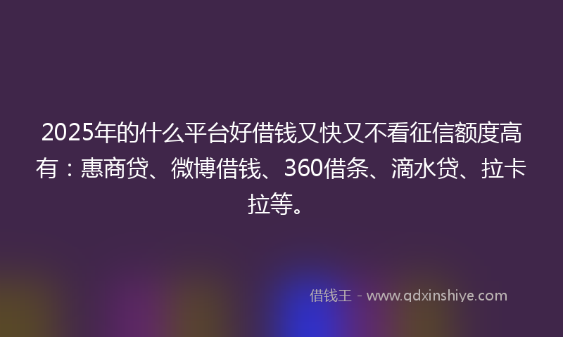 2025年的什么平台好借钱又快又不看征信额度高有：惠商贷、微博借钱、360借条、滴水贷、拉卡拉等。