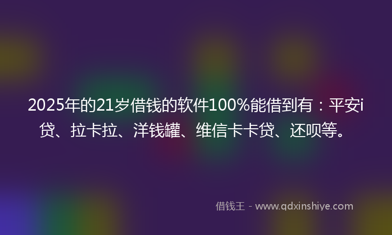 2025年的21岁借钱的软件100%能借到有：平安i贷、拉卡拉、洋钱罐、维信卡卡贷、还呗等。