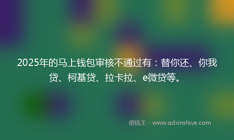 2025年的马上钱包审核不通过有：替你还、你我贷、柯基贷、拉卡拉、e微贷等。