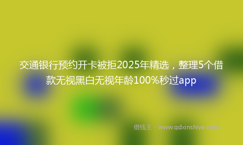交通银行预约开卡被拒2025年精选，整理5个借款无视黑白无视年龄100%秒过app