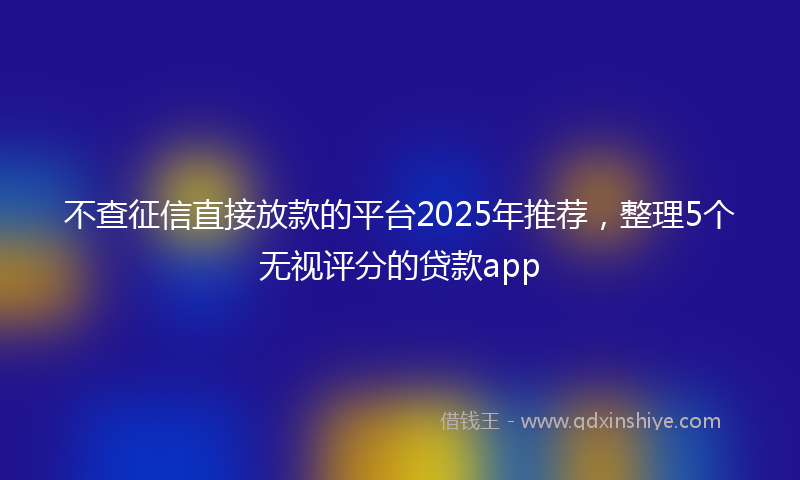 不查征信直接放款的平台2025年推荐，整理5个无视评分的贷款app