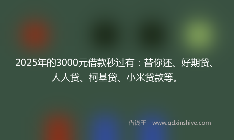 2025年的3000元借款秒过有：替你还、好期贷、人人贷、柯基贷、小米贷款等。
