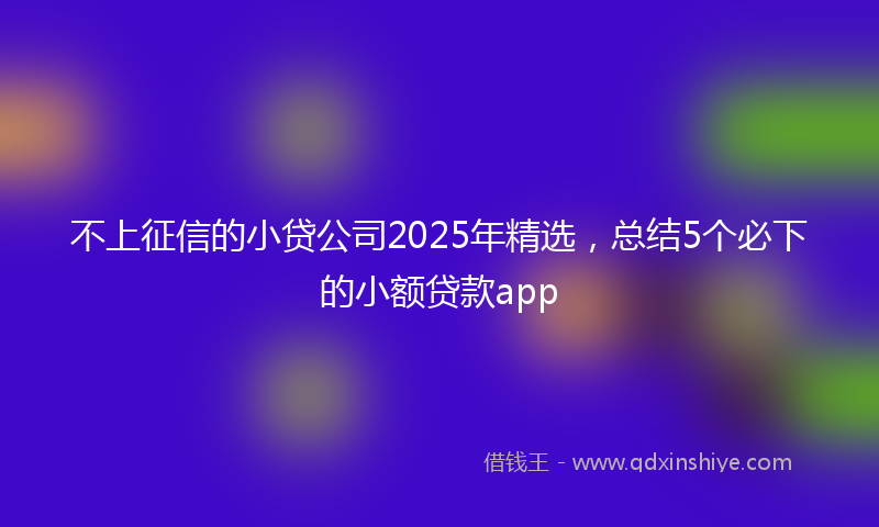 不上征信的小贷公司2025年精选，总结5个必下的小额贷款app
