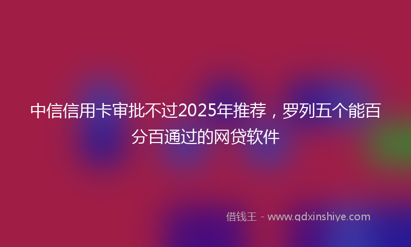 中信信用卡审批不过2025年推荐，罗列五个能百分百通过的网贷软件