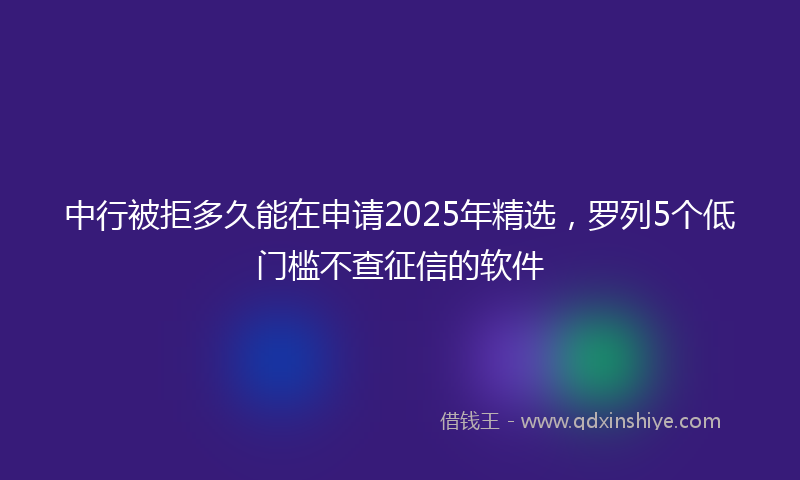 中行被拒多久能在申请2025年精选，罗列5个低门槛不查征信的软件
