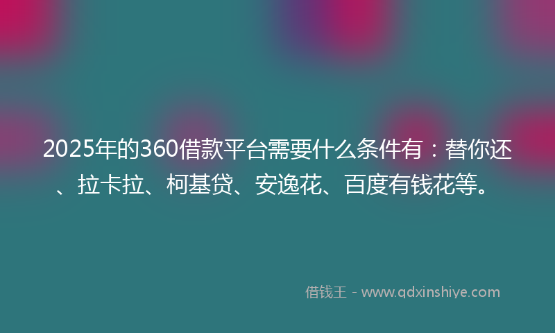 2025年的360借款平台需要什么条件有：替你还、拉卡拉、柯基贷、安逸花、百度有钱花等。