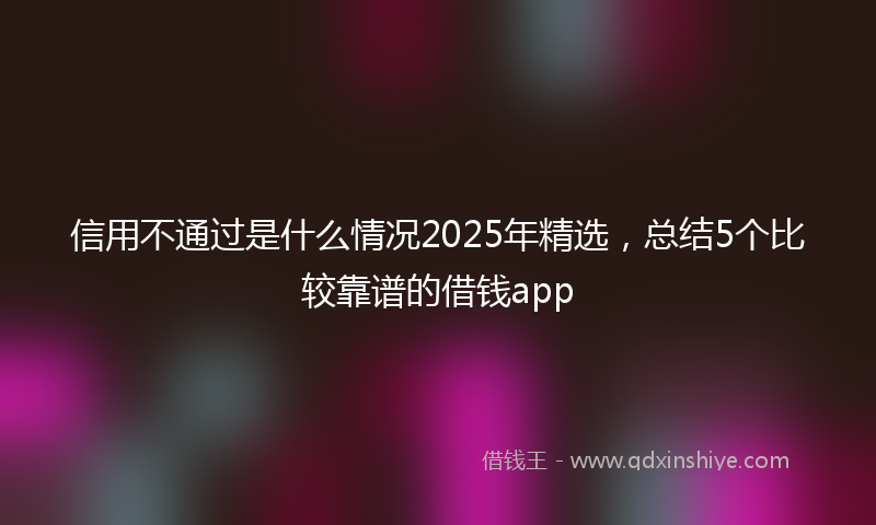 信用不通过是什么情况2025年精选，总结5个比较靠谱的借钱app