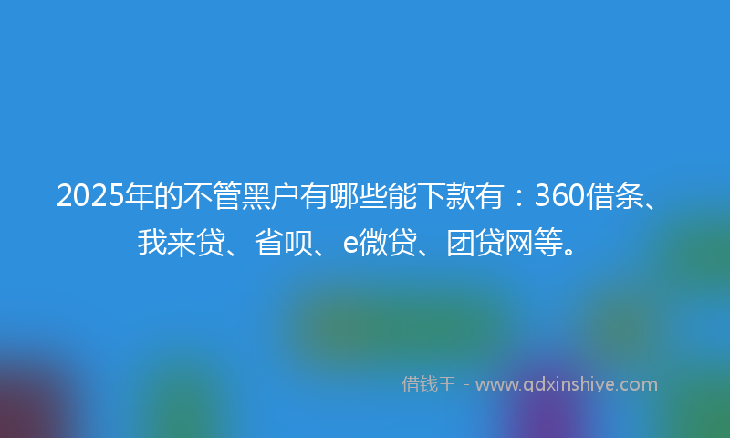 2025年的不管黑户有哪些能下款有：360借条、我来贷、省呗、e微贷、团贷网等。