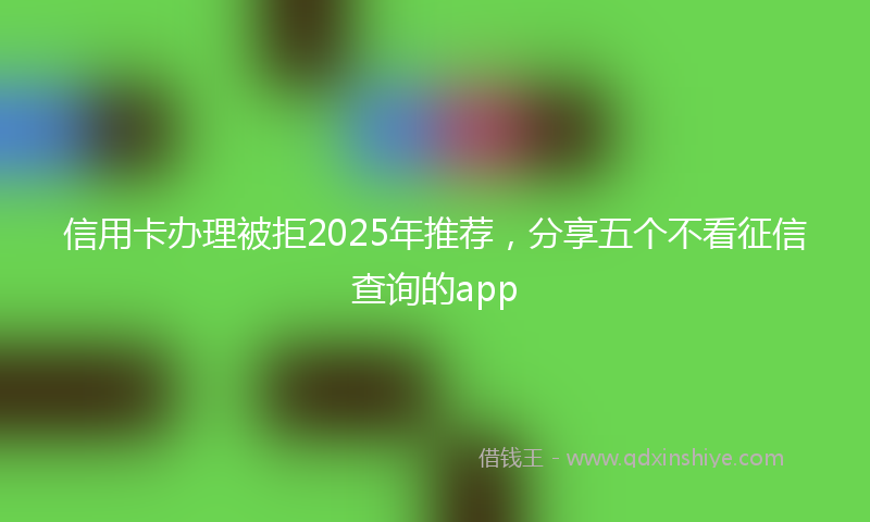 信用卡办理被拒2025年推荐，分享五个不看征信查询的app