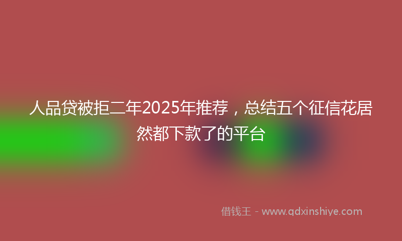 人品贷被拒二年2025年推荐，总结五个征信花居然都下款了的平台