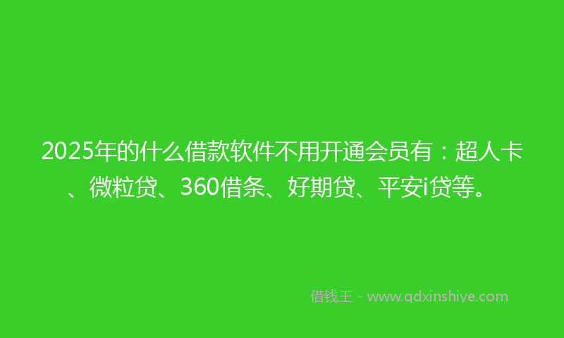 2025年的什么借款软件不用开通会员有：超人卡、微粒贷、360借条、好期贷、平安i贷等。