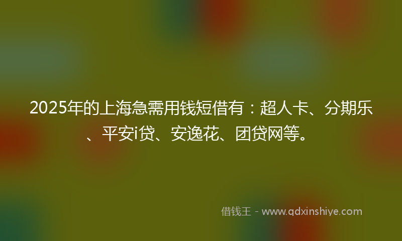 2025年的上海急需用钱短借有：超人卡、分期乐、平安i贷、安逸花、团贷网等。