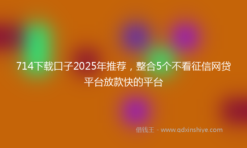 714下载口子2025年推荐，整合5个不看征信网贷平台放款快的平台