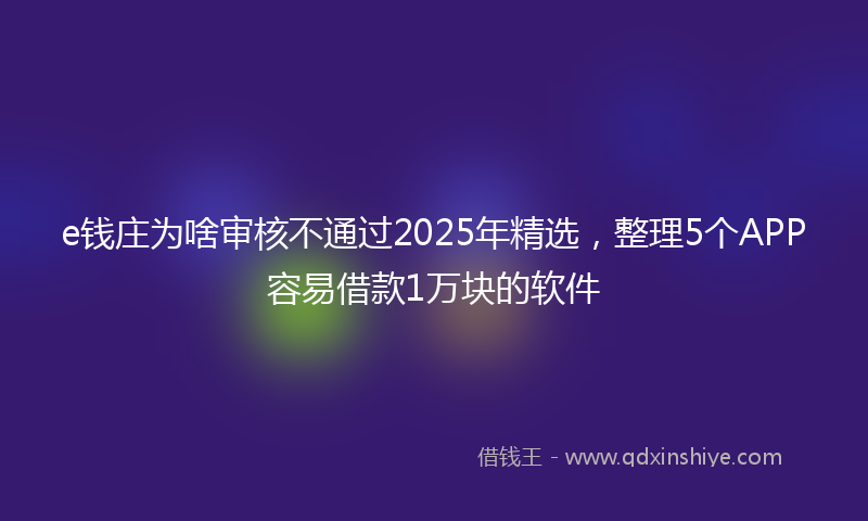e钱庄为啥审核不通过2025年精选，整理5个APP容易借款1万块的软件