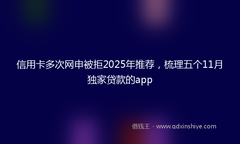信用卡多次网申被拒2025年推荐，梳理五个11月独家贷款的app