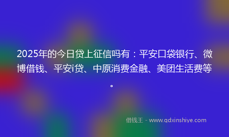 2025年的今日贷上征信吗有：平安口袋银行、微博借钱、平安i贷、中原消费金融、美团生活费等。