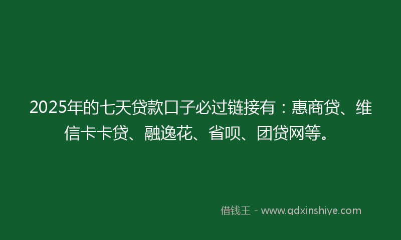 2025年的七天贷款口子必过链接有：惠商贷、维信卡卡贷、融逸花、省呗、团贷网等。