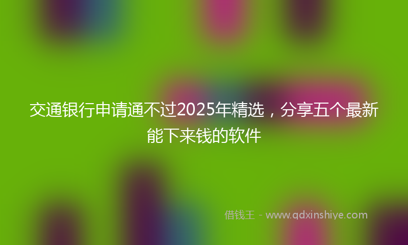 交通银行申请通不过2025年精选，分享五个最新能下来钱的软件