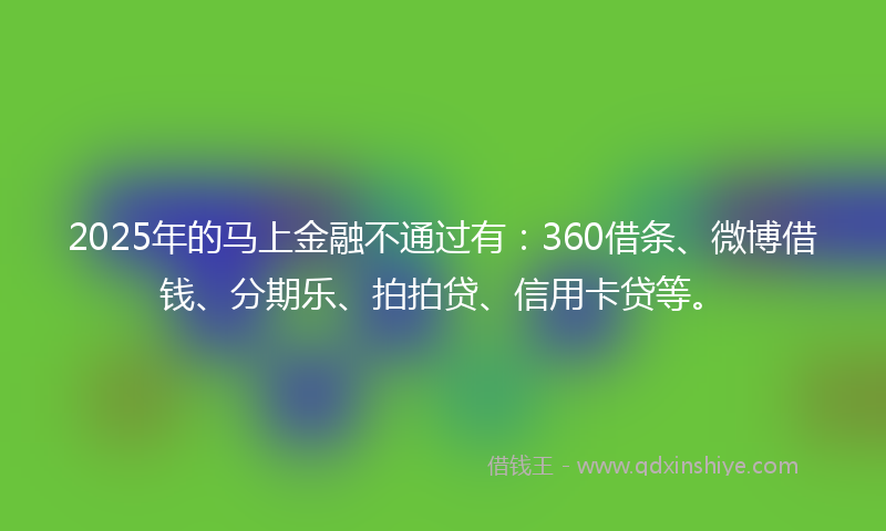 2025年的马上金融不通过有：360借条、微博借钱、分期乐、拍拍贷、信用卡贷等。