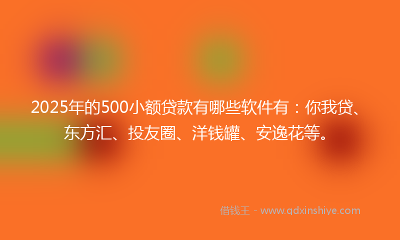 2025年的500小额贷款有哪些软件有：你我贷、东方汇、投友圈、洋钱罐、安逸花等。