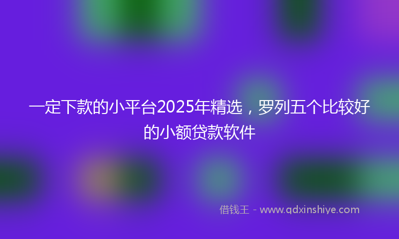 一定下款的小平台2025年精选，罗列五个比较好的小额贷款软件