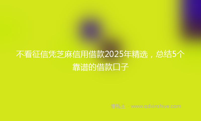 不看征信凭芝麻信用借款2025年精选，总结5个靠谱的借款口子