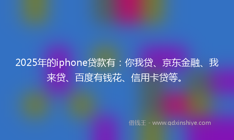 2025年的iphone贷款有：你我贷、京东金融、我来贷、百度有钱花、信用卡贷等。