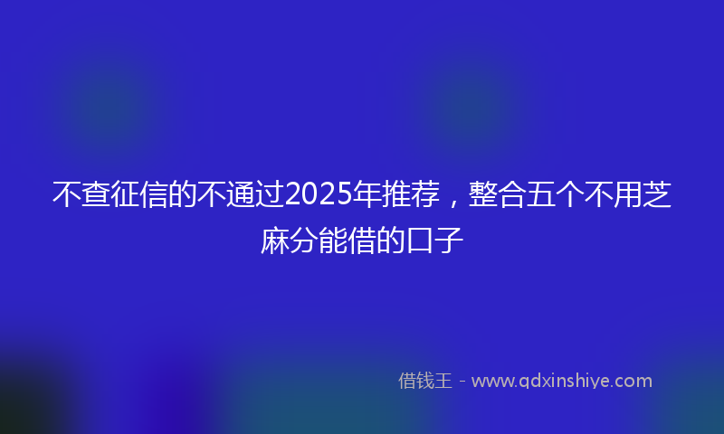 不查征信的不通过2025年推荐，整合五个不用芝麻分能借的口子