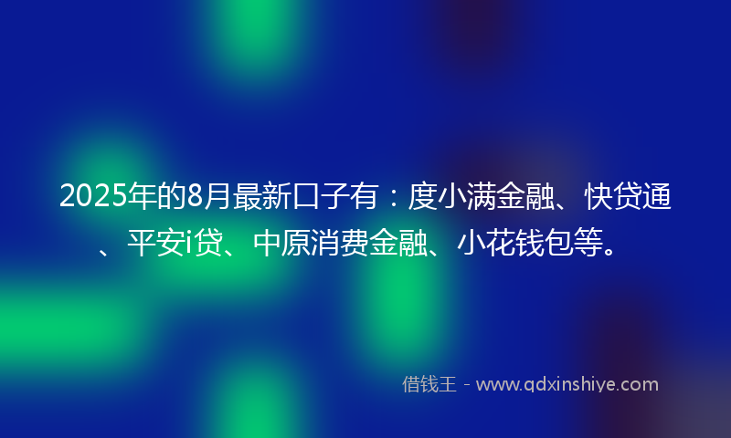 2025年的8月最新口子有：度小满金融、快贷通、平安i贷、中原消费金融、小花钱包等。