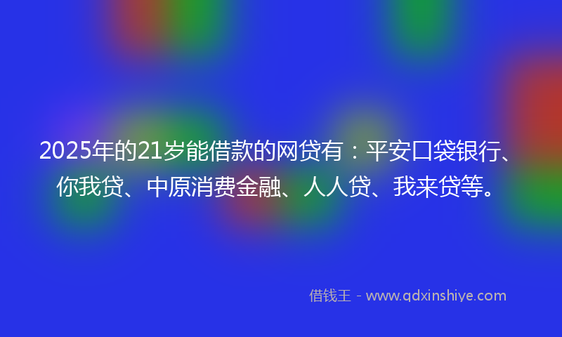 2025年的21岁能借款的网贷有：平安口袋银行、你我贷、中原消费金融、人人贷、我来贷等。