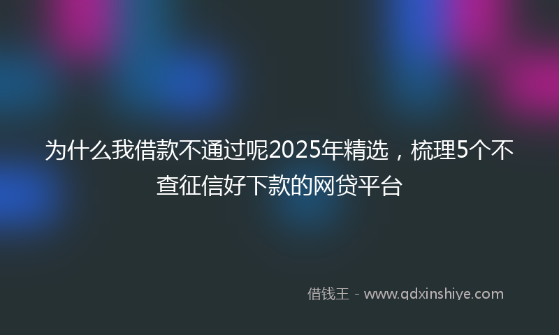 为什么我借款不通过呢2025年精选，梳理5个不查征信好下款的网贷平台