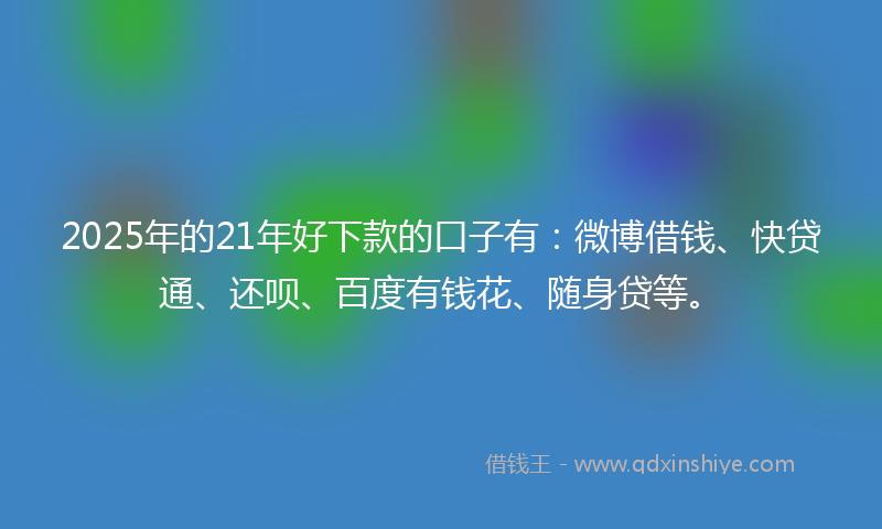 2025年的21年好下款的口子有：微博借钱、快贷通、还呗、百度有钱花、随身贷等。