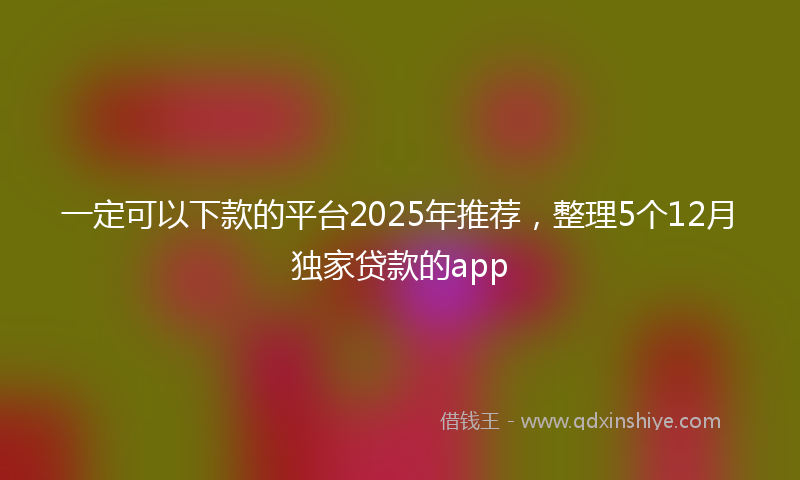 一定可以下款的平台2025年推荐，整理5个12月独家贷款的app