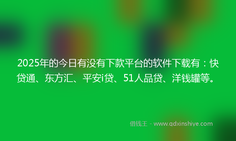 2025年的今日有没有下款平台的软件下载有：快贷通、东方汇、平安i贷、51人品贷、洋钱罐等。
