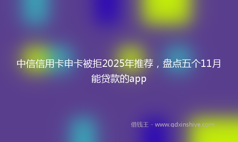 中信信用卡申卡被拒2025年推荐，盘点五个11月能贷款的app