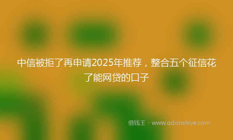 中信被拒了再申请2025年推荐，整合五个征信花了能网贷的口子
