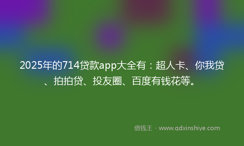 2025年的714贷款app大全有：超人卡、你我贷、拍拍贷、投友圈、百度有钱花等。