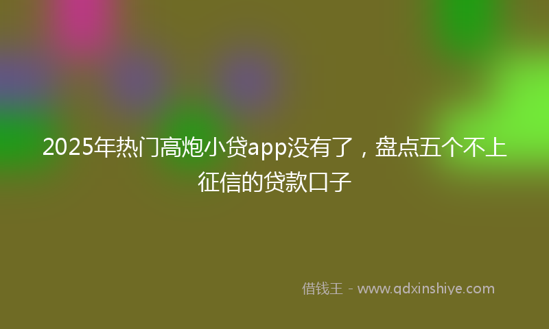 2025年热门高炮小贷app没有了，盘点五个不上征信的贷款口子